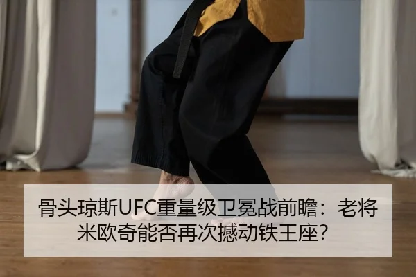 骨头琼斯UFC重量级卫冕战前瞻：老将米欧奇能否再次撼动铁王座？